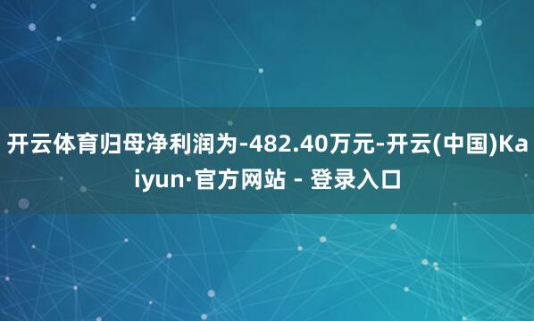 开云体育归母净利润为-482.40万元-开云(中国)Kaiyun·官方网站 - 登录入口