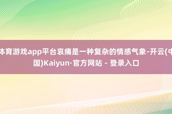 体育游戏app平台哀痛是一种复杂的情感气象-开云(中国)Kaiyun·官方网站 - 登录入口