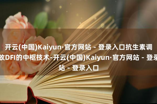 开云(中国)Kaiyun·官方网站 - 登录入口抗生素调节如故DFI的中枢技术-开云(中国)Kaiyun·官方网站 - 登录入口
