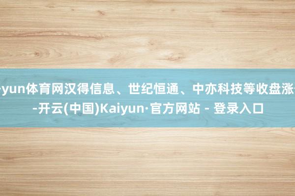 开yun体育网汉得信息、世纪恒通、中亦科技等收盘涨停-开云(中国)Kaiyun·官方网站 - 登录入口
