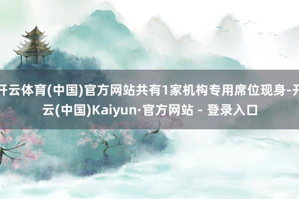 开云体育(中国)官方网站共有1家机构专用席位现身-开云(中国)Kaiyun·官方网站 - 登录入口
