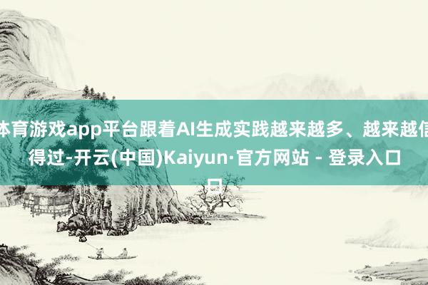 体育游戏app平台跟着AI生成实践越来越多、越来越信得过-开云(中国)Kaiyun·官方网站 - 登录入口
