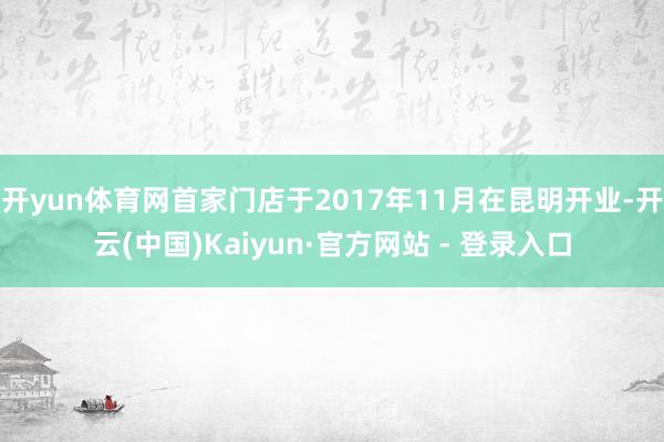 开yun体育网首家门店于2017年11月在昆明开业-开云(中国)Kaiyun·官方网站 - 登录入口