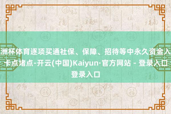 欧洲杯体育逐项买通社保、保障、招待等中永久资金入市卡点堵点-开云(中国)Kaiyun·官方网站 - 登录入口