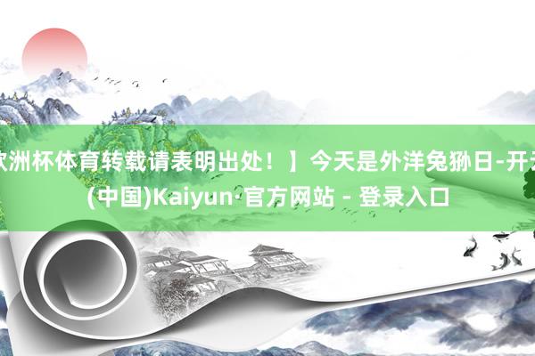 欧洲杯体育转载请表明出处！】今天是外洋兔狲日-开云(中国)Kaiyun·官方网站 - 登录入口