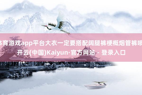 体育游戏app平台大衣一定要搭配阔腿裤梗概烟管裤哦-开云(中国)Kaiyun·官方网站 - 登录入口