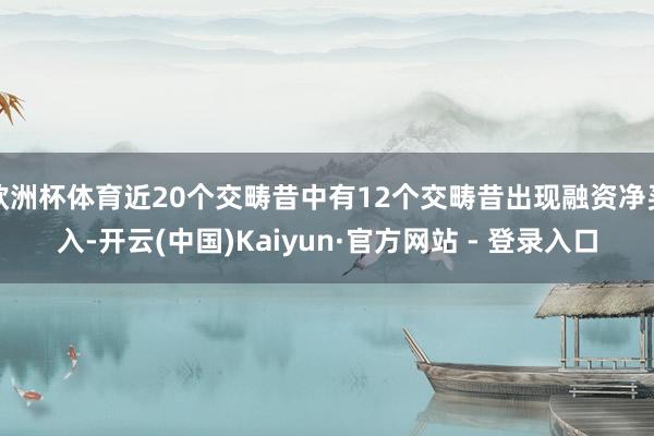 欧洲杯体育近20个交畴昔中有12个交畴昔出现融资净买入-开云(中国)Kaiyun·官方网站 - 登录入口