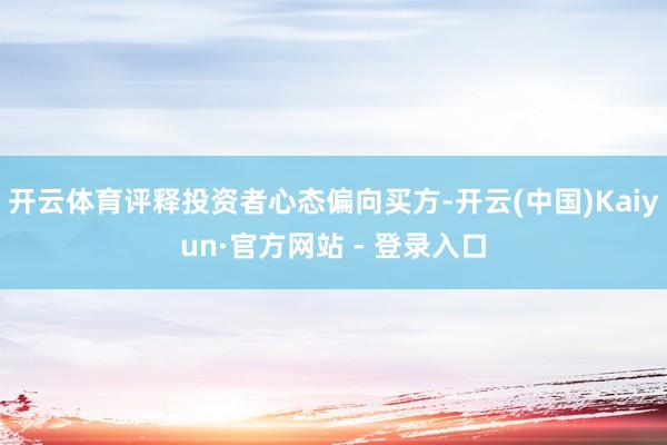 开云体育评释投资者心态偏向买方-开云(中国)Kaiyun·官方网站 - 登录入口
