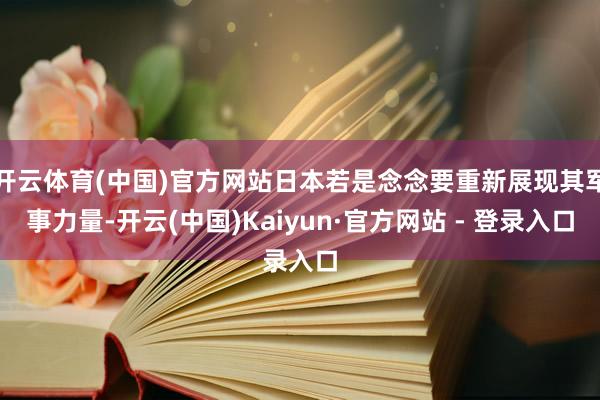 开云体育(中国)官方网站日本若是念念要重新展现其军事力量-开云(中国)Kaiyun·官方网站 - 登录入口