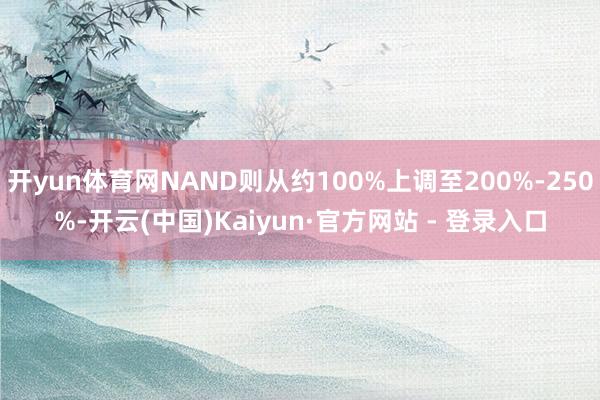 开yun体育网NAND则从约100%上调至200%-250%-开云(中国)Kaiyun·官方网站 - 登录入口