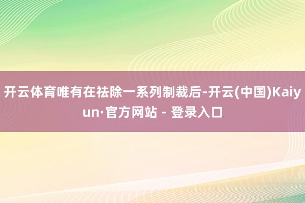 开云体育唯有在祛除一系列制裁后-开云(中国)Kaiyun·官方网站 - 登录入口