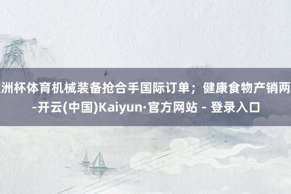 欧洲杯体育机械装备抢合手国际订单；健康食物产销两旺-开云(中国)Kaiyun·官方网站 - 登录入口