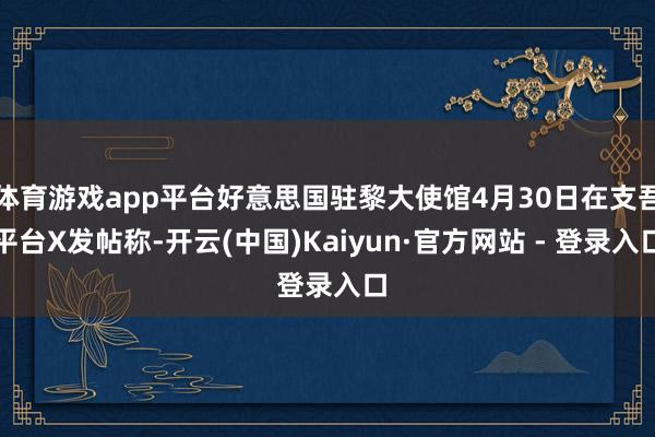 体育游戏app平台好意思国驻黎大使馆4月30日在支吾平台X发帖称-开云(中国)Kaiyun·官方网站 - 登录入口
