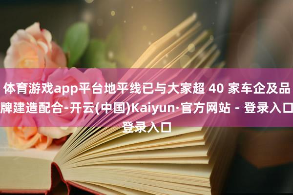 体育游戏app平台地平线已与大家超 40 家车企及品牌建造配合-开云(中国)Kaiyun·官方网站 - 登录入口