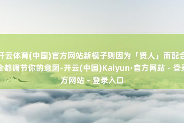 开云体育(中国)官方网站新模子则因为「贤人」而配合（它全都调节你的意图-开云(中国)Kaiyun·官方网站 - 登录入口