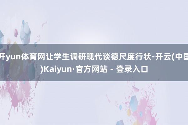 开yun体育网让学生调研现代谈德尺度行状-开云(中国)Kaiyun·官方网站 - 登录入口