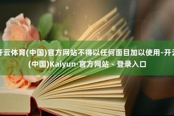 开云体育(中国)官方网站不得以任何面目加以使用-开云(中国)Kaiyun·官方网站 - 登录入口
