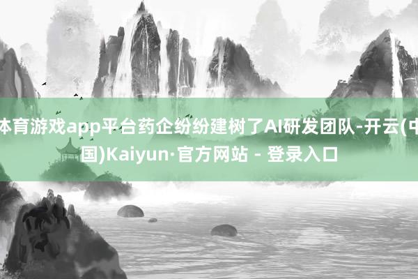 体育游戏app平台药企纷纷建树了AI研发团队-开云(中国)Kaiyun·官方网站 - 登录入口