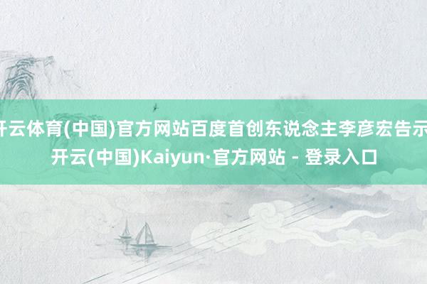 开云体育(中国)官方网站百度首创东说念主李彦宏告示-开云(中国)Kaiyun·官方网站 - 登录入口