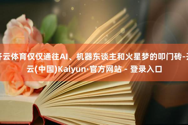 开云体育仅仅通往AI、机器东谈主和火星梦的叩门砖-开云(中国)Kaiyun·官方网站 - 登录入口