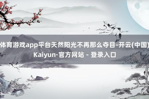 体育游戏app平台天然阳光不再那么夺目-开云(中国)Kaiyun·官方网站 - 登录入口