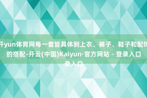 开yun体育网每一套皆具体到上衣、裤子、鞋子和配饰的搭配-开云(中国)Kaiyun·官方网站 - 登录入口