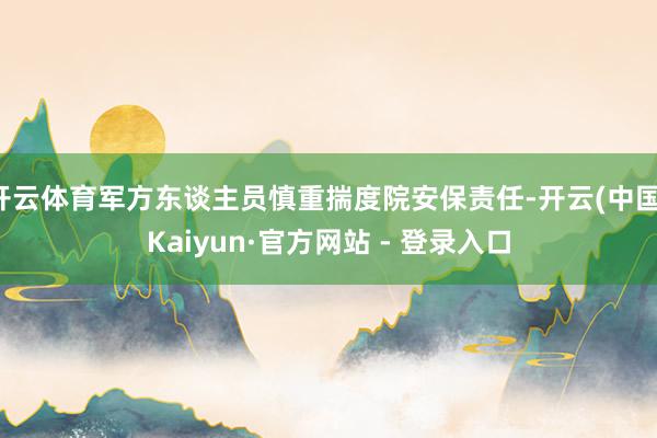 开云体育军方东谈主员慎重揣度院安保责任-开云(中国)Kaiyun·官方网站 - 登录入口