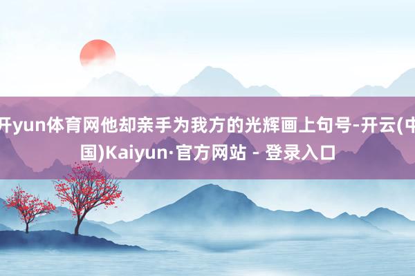 开yun体育网他却亲手为我方的光辉画上句号-开云(中国)Kaiyun·官方网站 - 登录入口