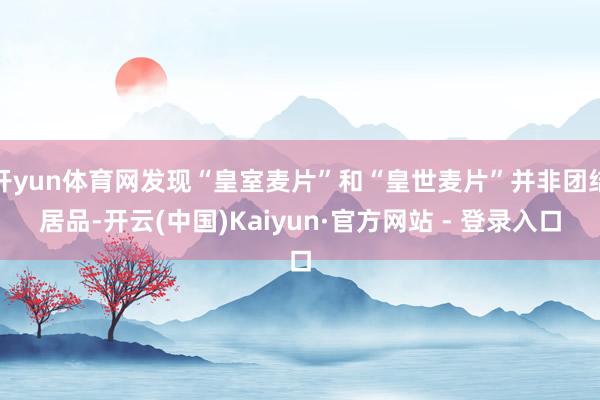 开yun体育网发现“皇室麦片”和“皇世麦片”并非团结居品-开云(中国)Kaiyun·官方网站 - 登录入口