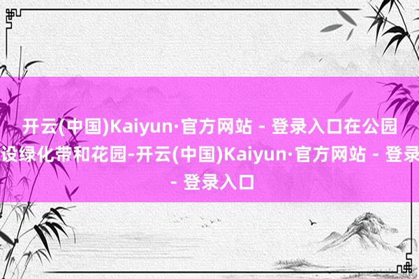 开云(中国)Kaiyun·官方网站 - 登录入口在公园内建设绿化带和花园-开云(中国)Kaiyun·官方网站 - 登录入口