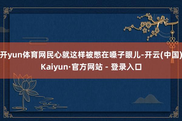 开yun体育网民心就这样被憋在嗓子眼儿-开云(中国)Kaiyun·官方网站 - 登录入口