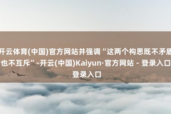 开云体育(中国)官方网站并强调“这两个构思既不矛盾也不互斥”-开云(中国)Kaiyun·官方网站 - 登录入口