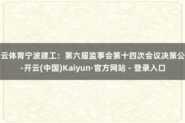 开云体育宁波建工：第六届监事会第十四次会议决策公告-开云(中国)Kaiyun·官方网站 - 登录入口