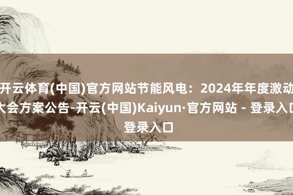 开云体育(中国)官方网站节能风电：2024年年度激动大会方案公告-开云(中国)Kaiyun·官方网站 - 登录入口