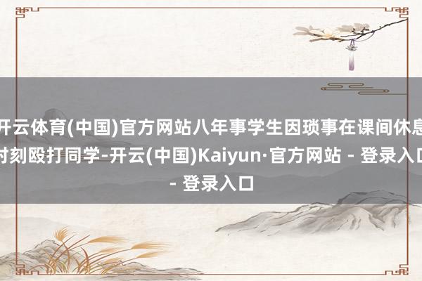 开云体育(中国)官方网站八年事学生因琐事在课间休息时刻殴打同学-开云(中国)Kaiyun·官方网站 - 登录入口