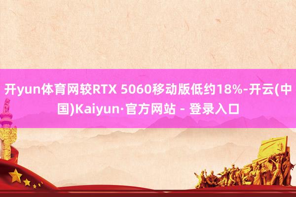 开yun体育网较RTX 5060移动版低约18%-开云(中国)Kaiyun·官方网站 - 登录入口