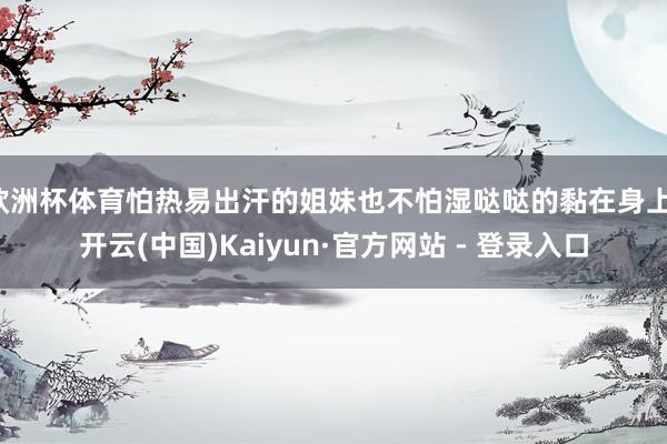 欧洲杯体育怕热易出汗的姐妹也不怕湿哒哒的黏在身上-开云(中国)Kaiyun·官方网站 - 登录入口