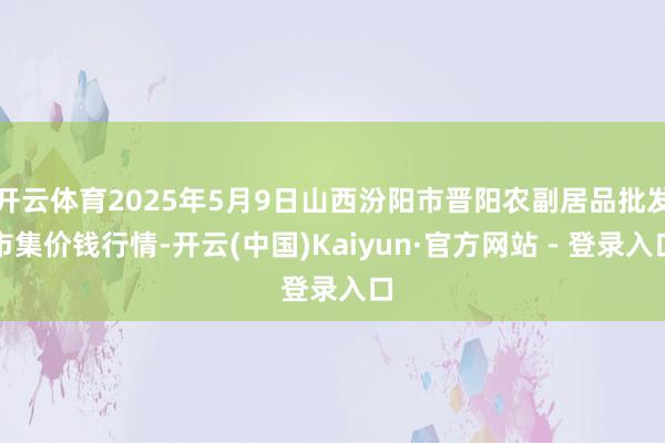 开云体育2025年5月9日山西汾阳市晋阳农副居品批发市集价钱行情-开云(中国)Kaiyun·官方网站 - 登录入口