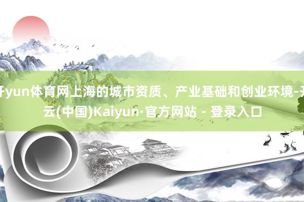开yun体育网上海的城市资质、产业基础和创业环境-开云(中国)Kaiyun·官方网站 - 登录入口