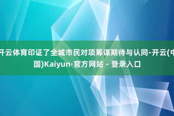 开云体育印证了全城市民对项筹谋期待与认同-开云(中国)Kaiyun·官方网站 - 登录入口