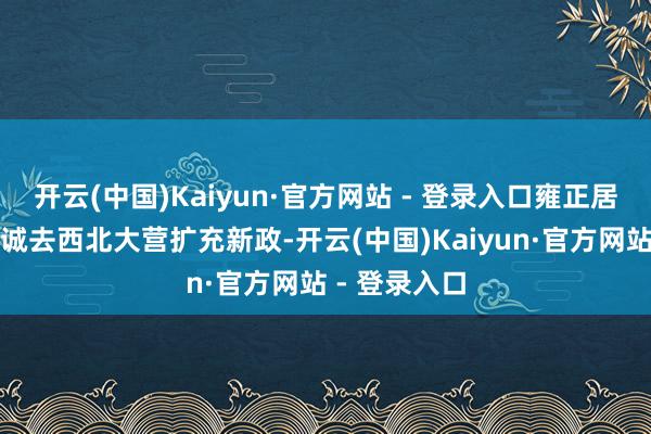 开云(中国)Kaiyun·官方网站 - 登录入口雍正居然打发孙嘉诚去西北大营扩充新政-开云(中国)Kaiyun·官方网站 - 登录入口