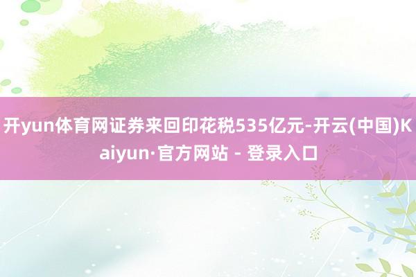 开yun体育网证券来回印花税535亿元-开云(中国)Kaiyun·官方网站 - 登录入口