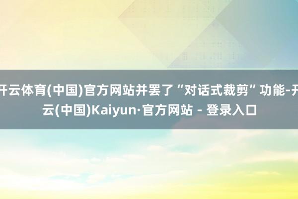 开云体育(中国)官方网站并罢了“对话式裁剪”功能-开云(中国)Kaiyun·官方网站 - 登录入口