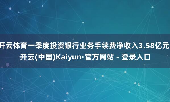 开云体育一季度投资银行业务手续费净收入3.58亿元-开云(中国)Kaiyun·官方网站 - 登录入口