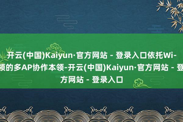 开云(中国)Kaiyun·官方网站 - 登录入口依托Wi-Fi 8要领的多AP协作本领-开云(中国)Kaiyun·官方网站 - 登录入口
