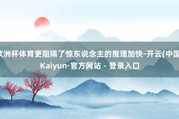 欧洲杯体育更阻隔了惊东说念主的推理加快-开云(中国)Kaiyun·官方网站 - 登录入口