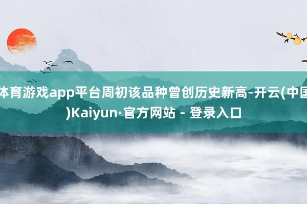 体育游戏app平台周初该品种曾创历史新高-开云(中国)Kaiyun·官方网站 - 登录入口