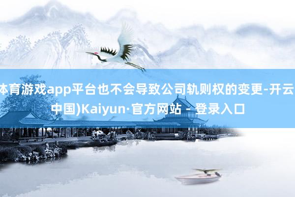 体育游戏app平台也不会导致公司轨则权的变更-开云(中国)Kaiyun·官方网站 - 登录入口
