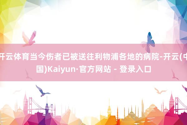 开云体育当今伤者已被送往利物浦各地的病院-开云(中国)Kaiyun·官方网站 - 登录入口