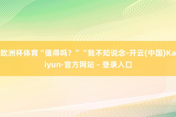 欧洲杯体育“值得吗？”“我不知说念-开云(中国)Kaiyun·官方网站 - 登录入口